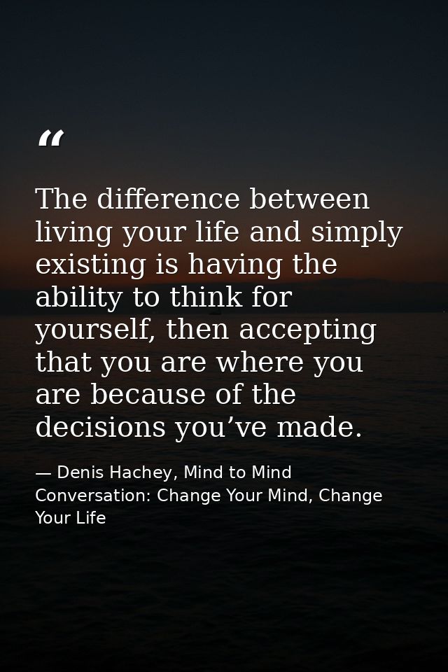 The difference between living your life and simply existing is having the ability to think for yourself, then accepting  — Denis Hachey, Mind to Mind Conversation: Change Your Mind, Change Your Life