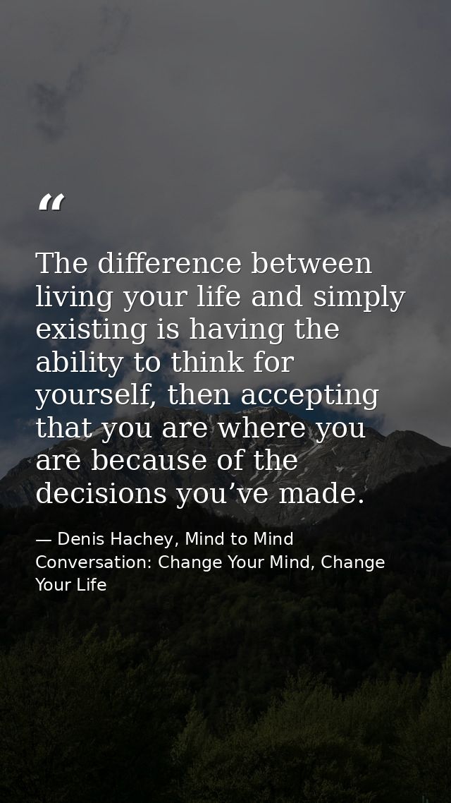 The difference between living your life and simply existing is having the ability to think for yourself, then accepting  — Denis Hachey, Mind to Mind Conversation: Change Your Mind, Change Your Life