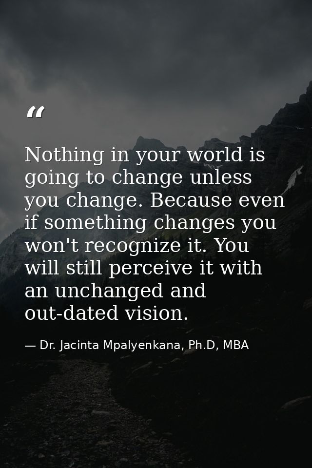 Nothing in your world is going to change unless you change. Because even if something changes you won't recognize it. Yo — Dr. Jacinta Mpalyenkana, Ph.D, MBA