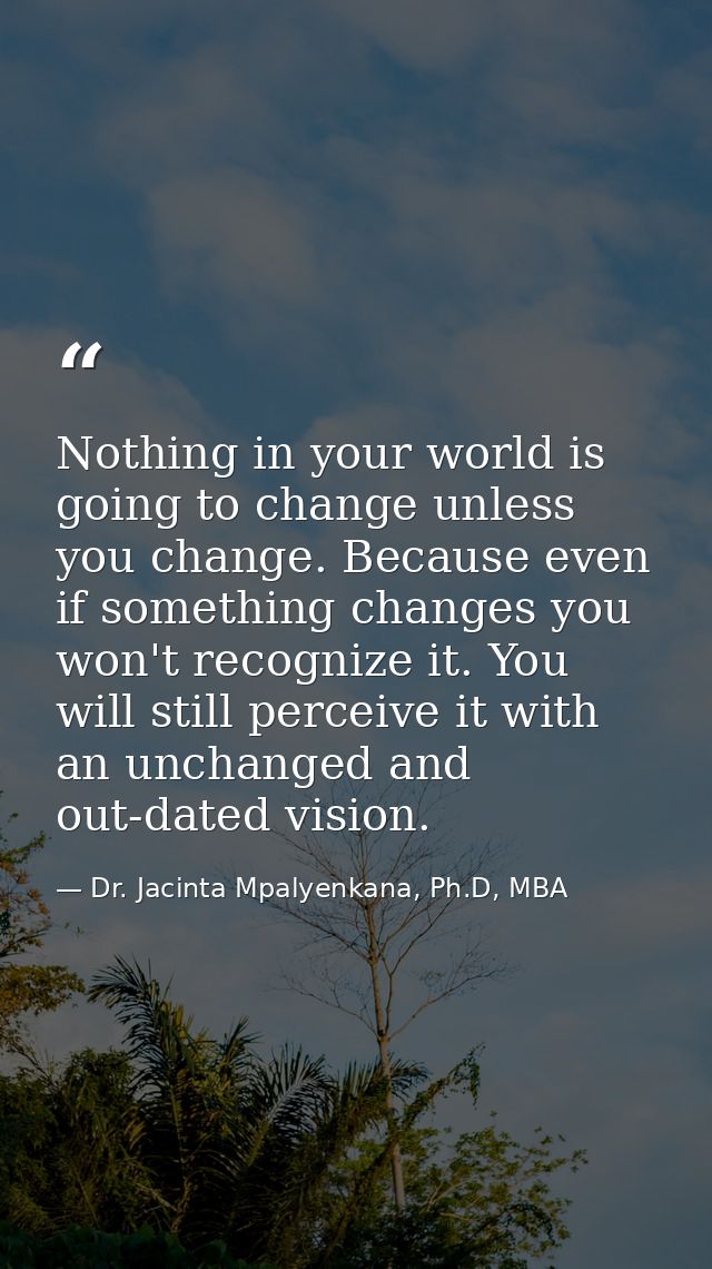 Nothing in your world is going to change unless you change. Because even if something changes you won't recognize it. Yo — Dr. Jacinta Mpalyenkana, Ph.D, MBA
