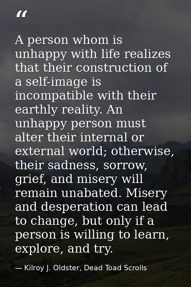 A person whom is unhappy with life realizes that their construction of a self-image is incompatible with their earthly r — Kilroy J. Oldster, Dead Toad Scrolls