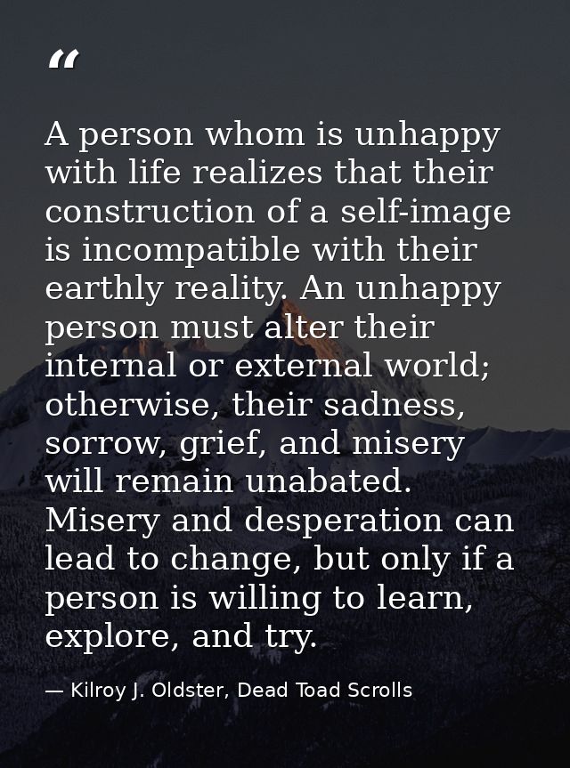 A person whom is unhappy with life realizes that their construction of a self-image is incompatible with their earthly r — Kilroy J. Oldster, Dead Toad Scrolls