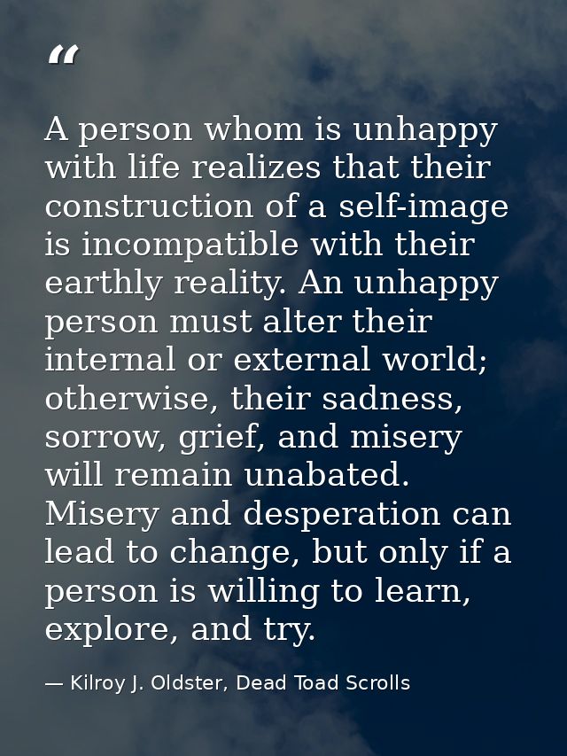 A person whom is unhappy with life realizes that their construction of a self-image is incompatible with their earthly r — Kilroy J. Oldster, Dead Toad Scrolls