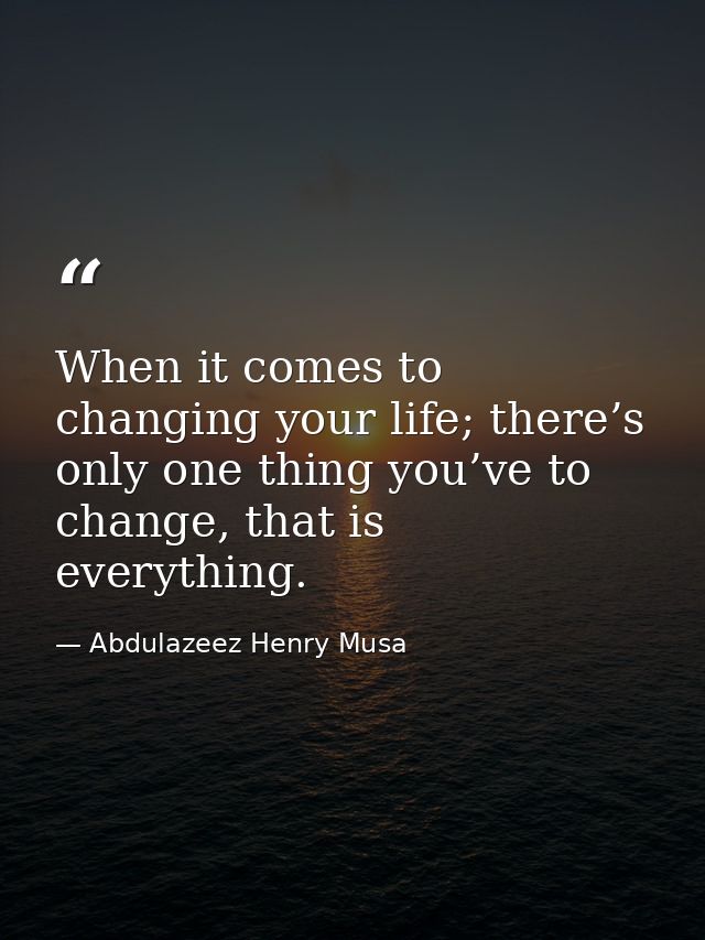When it comes to changing your life; there’s only one thing you’ve to change, that is everything. — Abdulazeez Henry Musa