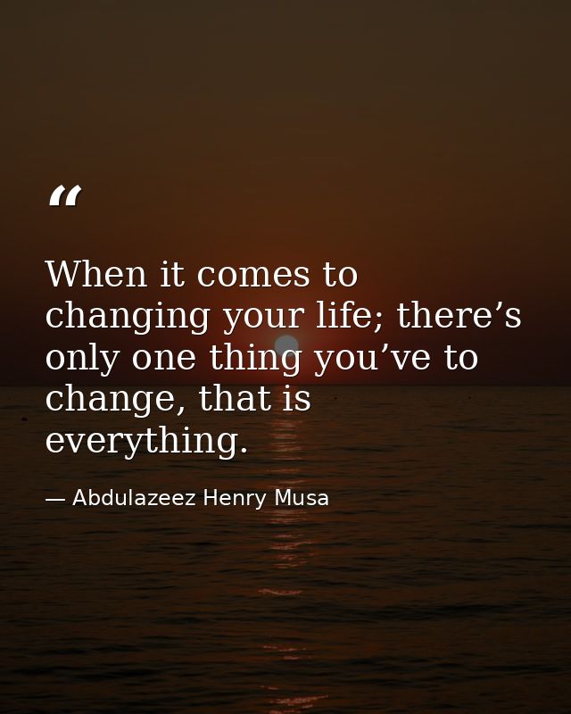 When it comes to changing your life; there’s only one thing you’ve to change, that is everything. — Abdulazeez Henry Musa