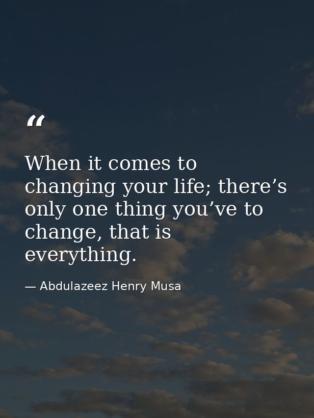 When it comes to changing your life; there’s only one thing you’ve to change, that is everything. — Abdulazeez Henry Musa