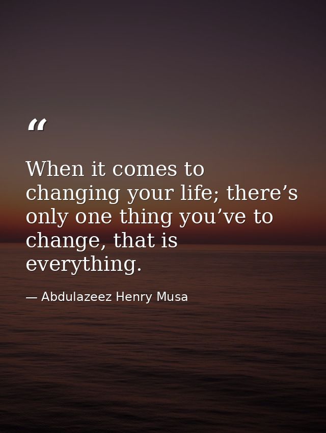When it comes to changing your life; there’s only one thing you’ve to change, that is everything. — Abdulazeez Henry Musa