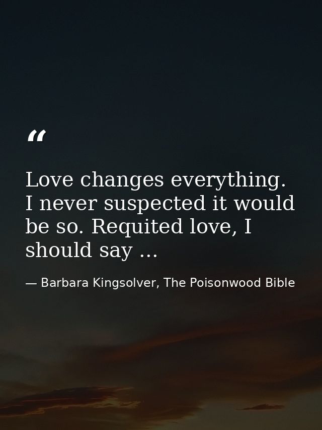 Love changes everything. I never suspected it would be so. Requited love, I should say ... — Barbara Kingsolver, The Poisonwood Bible