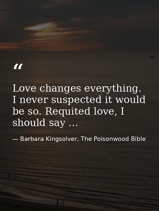 Love changes everything. I never suspected it would be so. Requited love, I should say ... — Barbara Kingsolver, The Poisonwood Bible