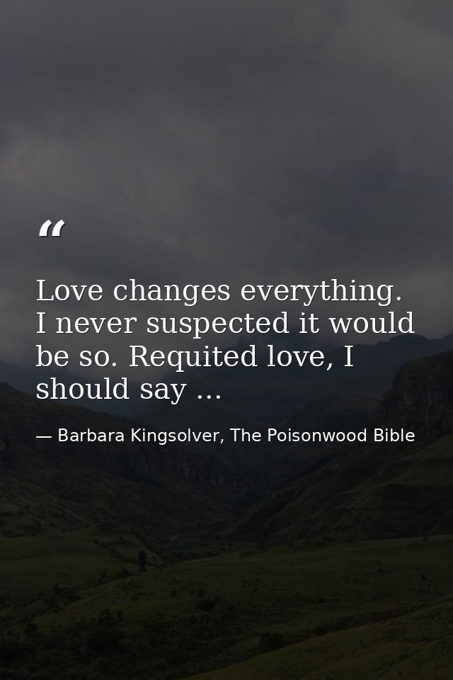 Love changes everything. I never suspected it would be so. Requited love, I should say ... — Barbara Kingsolver, The Poisonwood Bible