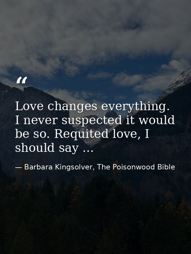 Love changes everything. I never suspected it would be so. Requited love, I should say ... — Barbara Kingsolver, The Poisonwood Bible