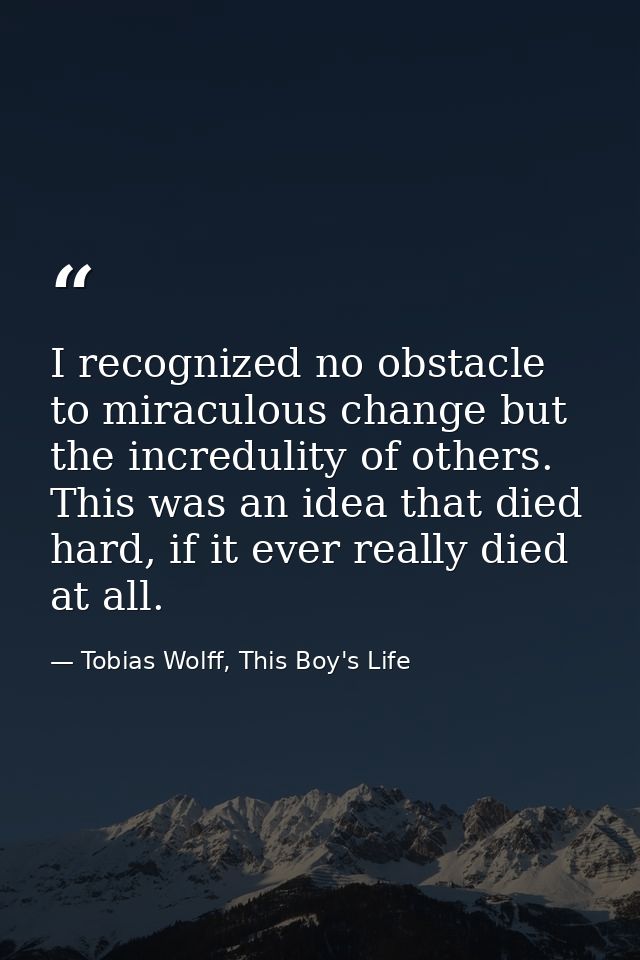 I recognized no obstacle to miraculous change but the incredulity of others. This was an idea that died hard, if it ever — Tobias Wolff, This Boy's Life