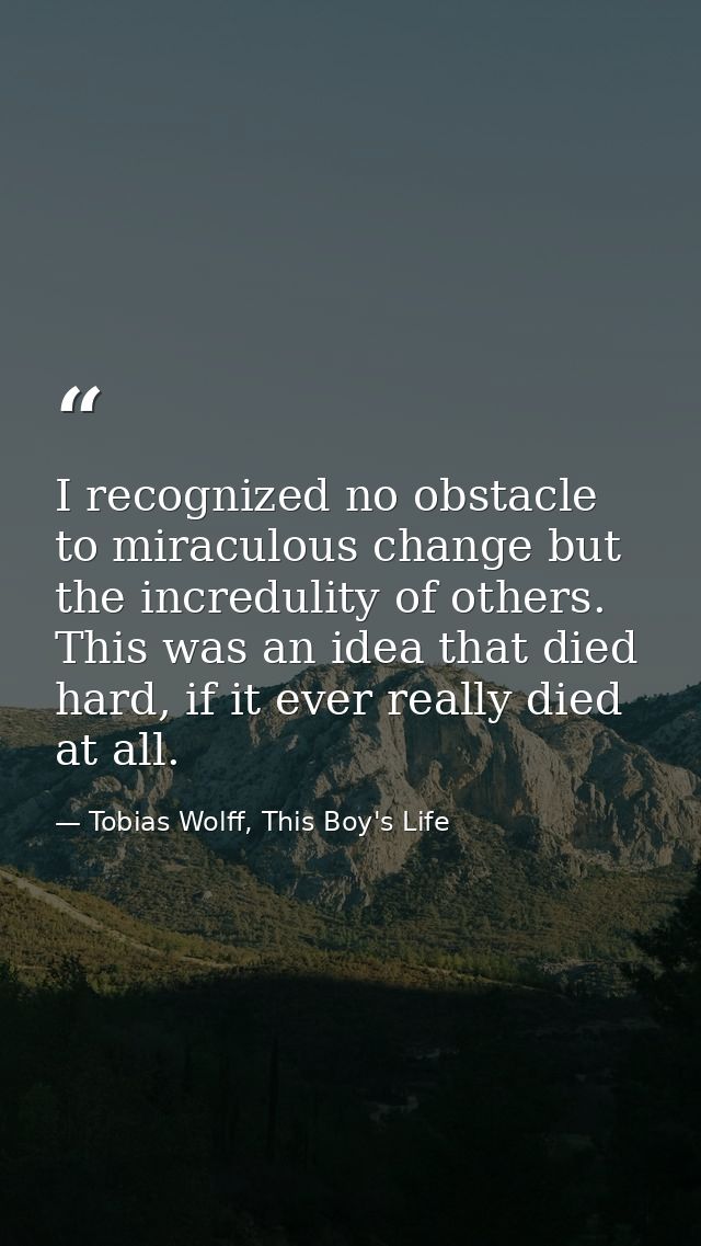 I recognized no obstacle to miraculous change but the incredulity of others. This was an idea that died hard, if it ever — Tobias Wolff, This Boy's Life