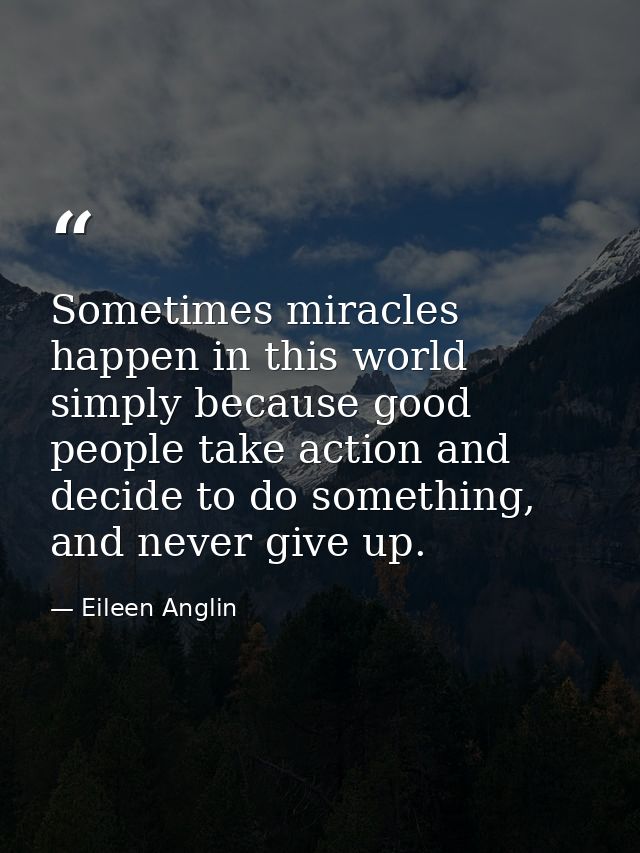 Sometimes miracles happen in this world simply because good people take action and decide to do something, and never giv — Eileen Anglin