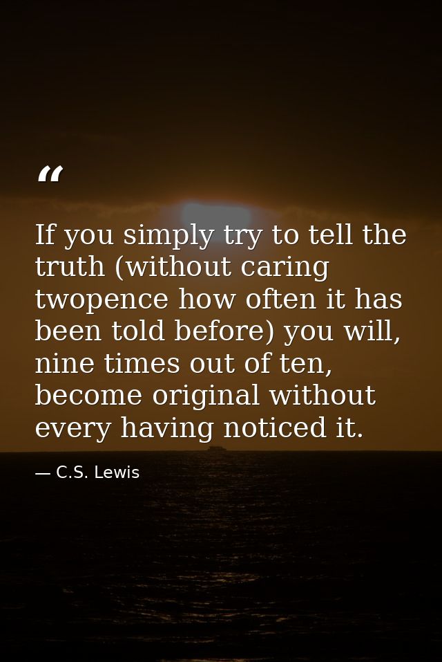 If you simply try to tell the truth (without caring twopence how often it has been told before) you will, nine times out — C.S. Lewis
