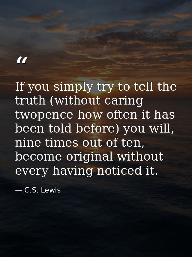 If you simply try to tell the truth (without caring twopence how often it has been told before) you will, nine times out — C.S. Lewis