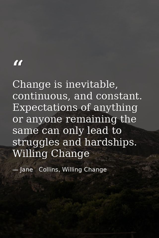 Change is inevitable, continuous, and constant. Expectations of anything or anyone remaining the same can only lead to s — Jane   Collins, Willing Change