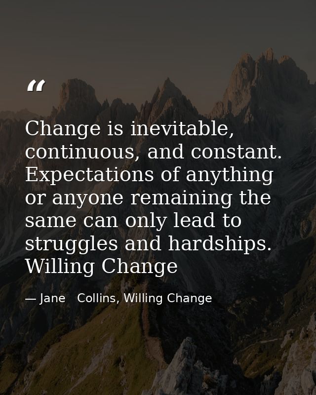 Change is inevitable, continuous, and constant. Expectations of anything or anyone remaining the same can only lead to s — Jane   Collins, Willing Change