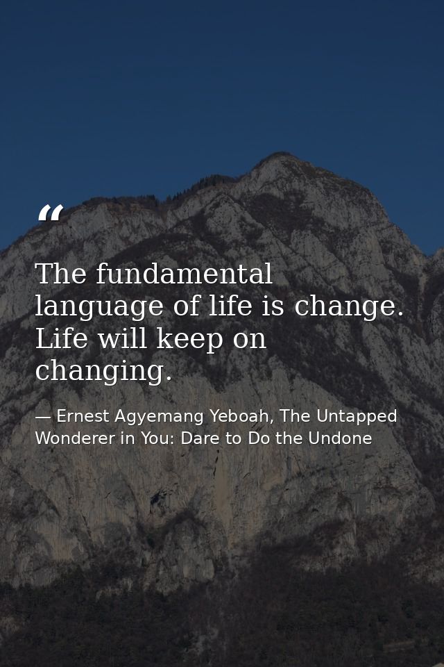 The fundamental language of life is change. Life will keep on changing. — Ernest Agyemang Yeboah, The Untapped Wonderer in You: Dare to Do the Undone