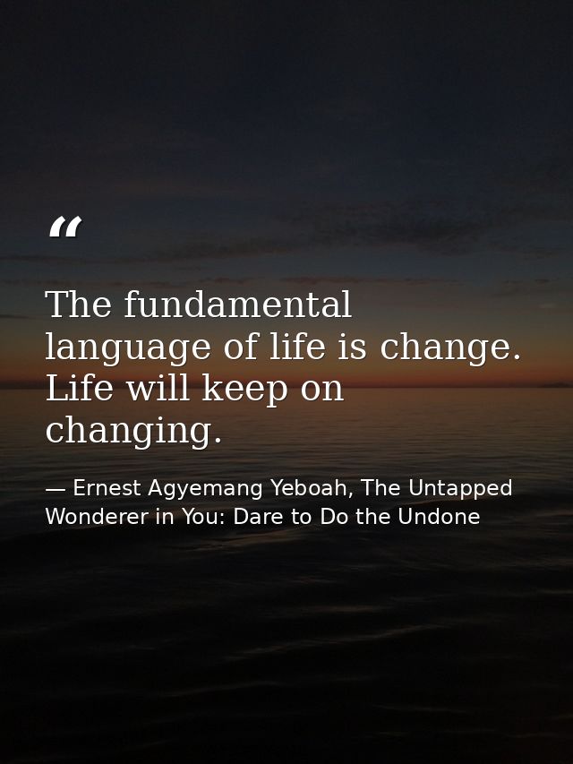 The fundamental language of life is change. Life will keep on changing. — Ernest Agyemang Yeboah, The Untapped Wonderer in You: Dare to Do the Undone