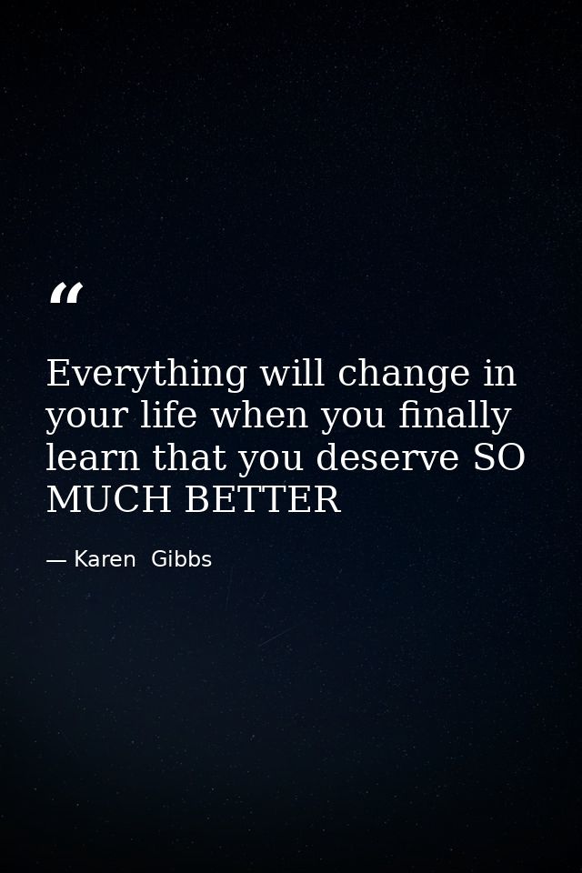 Everything will change in your life when you finally learn that you deserve SO MUCH BETTER — Karen  Gibbs