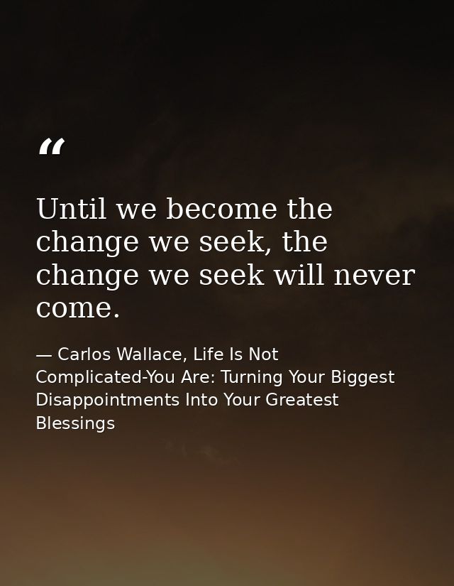 Until we become the change we seek, the change we seek will never come. — Carlos Wallace, Life Is Not Complicated-You Are: Turning Your Biggest Disappointments Into Your Greatest Blessings