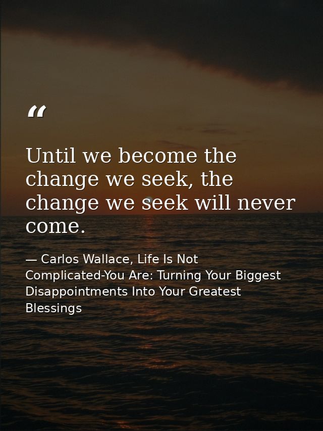 Until we become the change we seek, the change we seek will never come. — Carlos Wallace, Life Is Not Complicated-You Are: Turning Your Biggest Disappointments Into Your Greatest Blessings