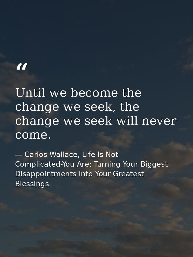 Until we become the change we seek, the change we seek will never come. — Carlos Wallace, Life Is Not Complicated-You Are: Turning Your Biggest Disappointments Into Your Greatest Blessings