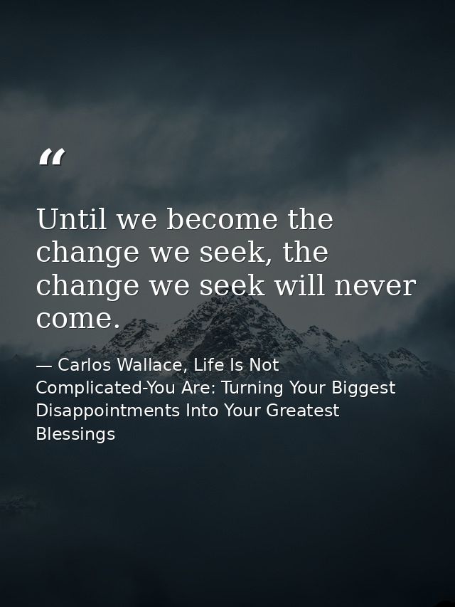 Until we become the change we seek, the change we seek will never come. — Carlos Wallace, Life Is Not Complicated-You Are: Turning Your Biggest Disappointments Into Your Greatest Blessings