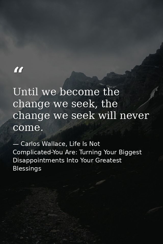 Until we become the change we seek, the change we seek will never come. — Carlos Wallace, Life Is Not Complicated-You Are: Turning Your Biggest Disappointments Into Your Greatest Blessings