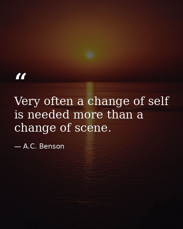 Very often a change of self is needed more than a change of scene. — A.C. Benson