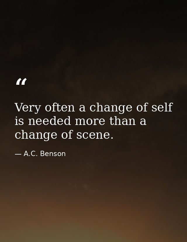 Very often a change of self is needed more than a change of scene. — A.C. Benson