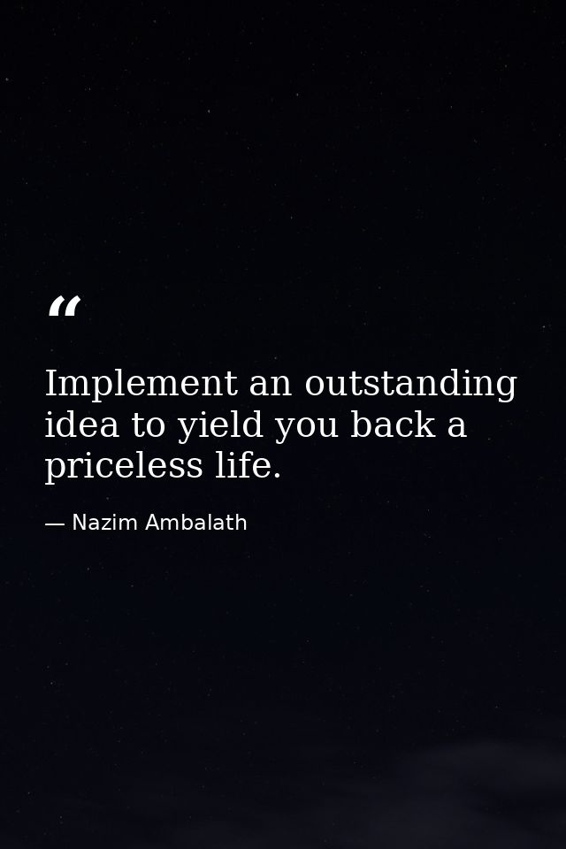 Implement an outstanding idea to yield you back a priceless life. — Nazim Ambalath