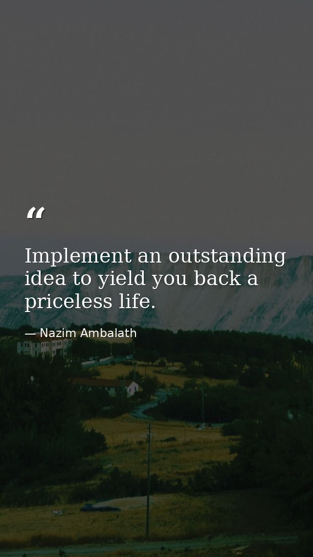 Implement an outstanding idea to yield you back a priceless life. — Nazim Ambalath