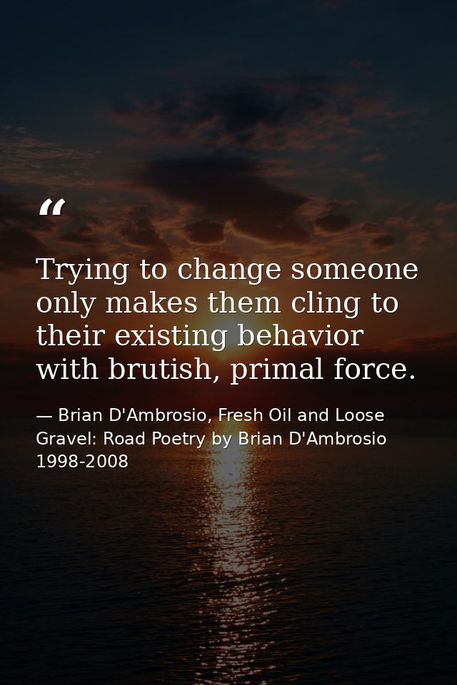 Trying to change someone only makes them cling to their existing behavior with brutish, primal force. — Brian D'Ambrosio, Fresh Oil and Loose Gravel: Road Poetry by Brian D'Ambrosio 1998-2008