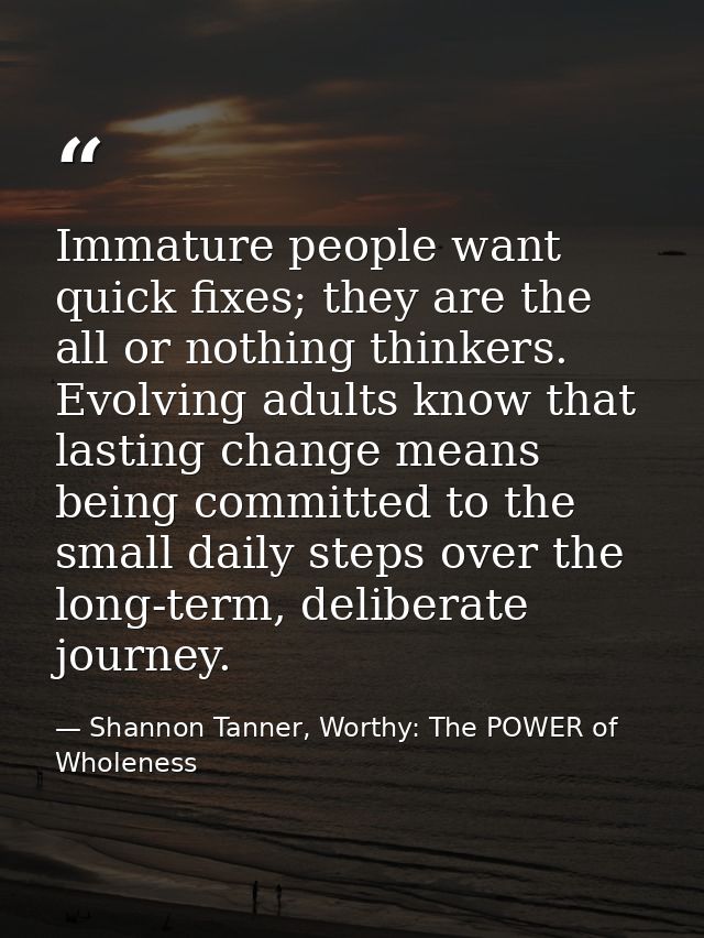 Immature people want quick fixes; they are the all or nothing thinkers. Evolving adults know that lasting change means b — Shannon Tanner, Worthy: The POWER of Wholeness