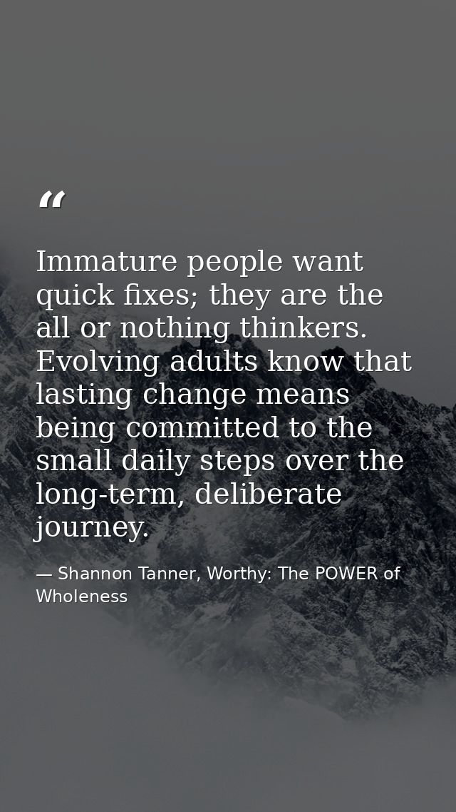 Immature people want quick fixes; they are the all or nothing thinkers. Evolving adults know that lasting change means b — Shannon Tanner, Worthy: The POWER of Wholeness