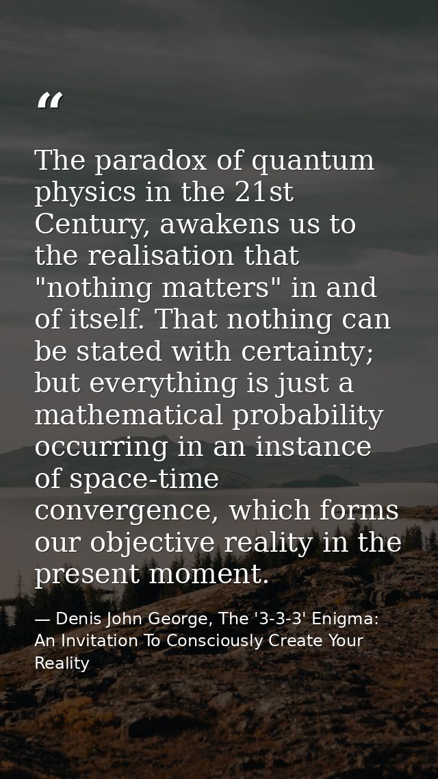 The paradox of quantum physics in the 21st Century, awakens us to the realisation that "nothing matters" in and of itsel — Denis John George, The '3-3-3' Enigma: An Invitation To Consciously Create Your Reality