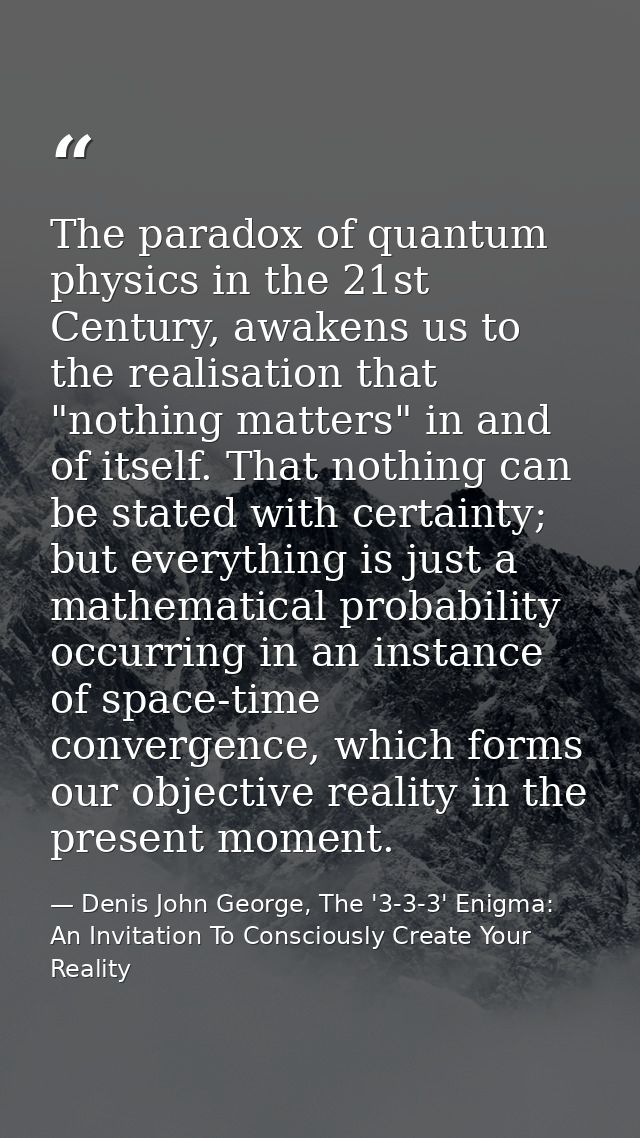 The paradox of quantum physics in the 21st Century, awakens us to the realisation that "nothing matters" in and of itsel — Denis John George, The '3-3-3' Enigma: An Invitation To Consciously Create Your Reality