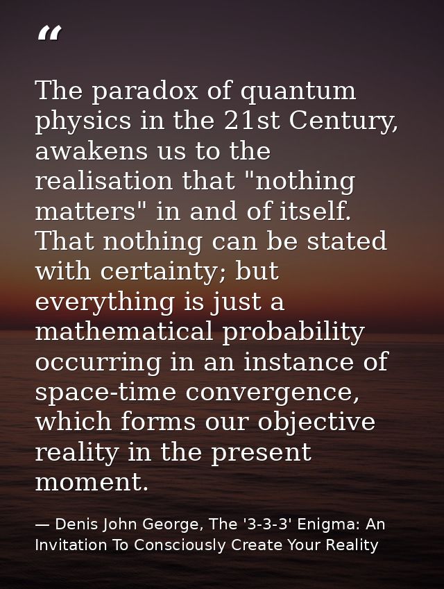 The paradox of quantum physics in the 21st Century, awakens us to the realisation that "nothing matters" in and of itsel — Denis John George, The '3-3-3' Enigma: An Invitation To Consciously Create Your Reality
