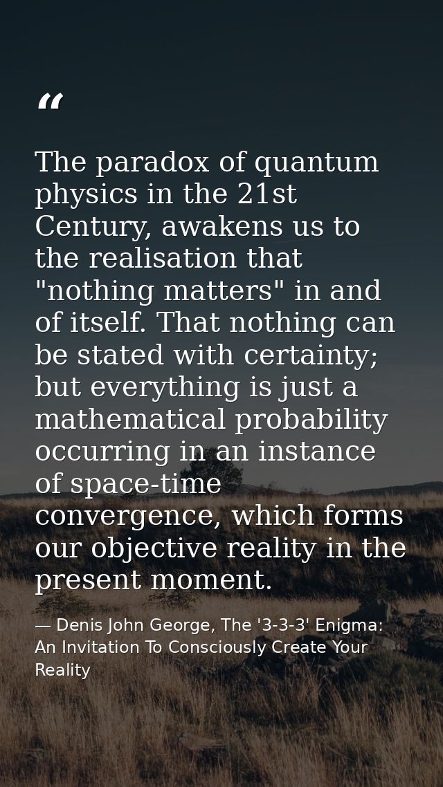 The paradox of quantum physics in the 21st Century, awakens us to the realisation that "nothing matters" in and of itsel — Denis John George, The '3-3-3' Enigma: An Invitation To Consciously Create Your Reality