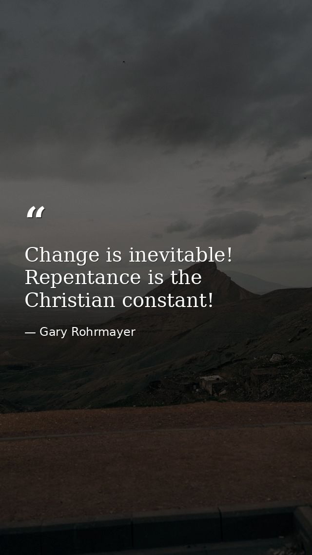 Change is inevitable! Repentance is the Christian constant! — Gary Rohrmayer