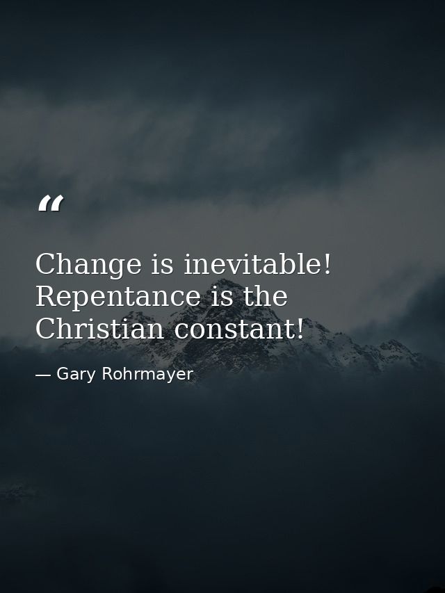 Change is inevitable! Repentance is the Christian constant! — Gary Rohrmayer