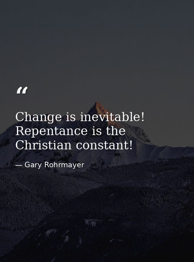 Change is inevitable! Repentance is the Christian constant! — Gary Rohrmayer