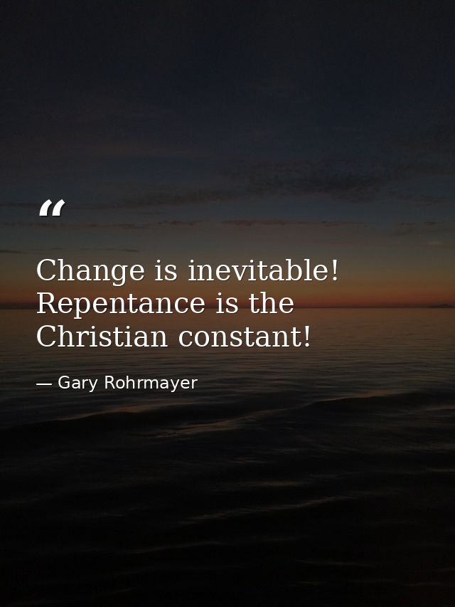 Change is inevitable! Repentance is the Christian constant! — Gary Rohrmayer