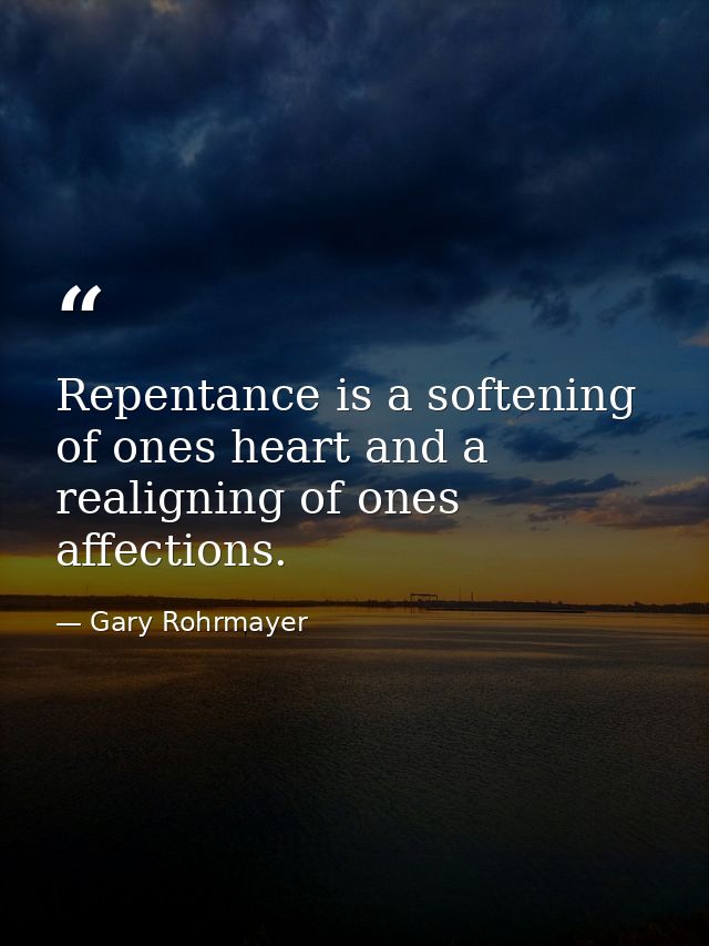 Repentance is a softening of ones heart and a realigning of ones affections. — Gary Rohrmayer
