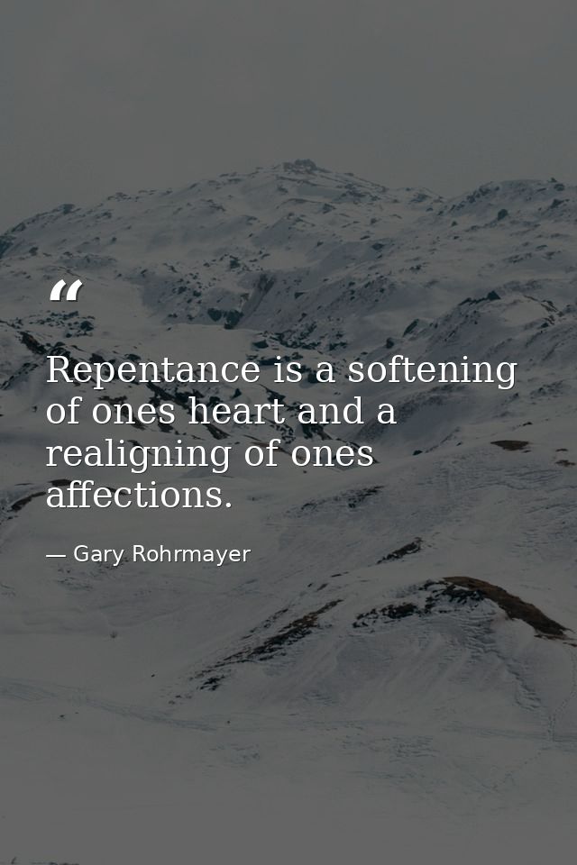 Repentance is a softening of ones heart and a realigning of ones affections. — Gary Rohrmayer