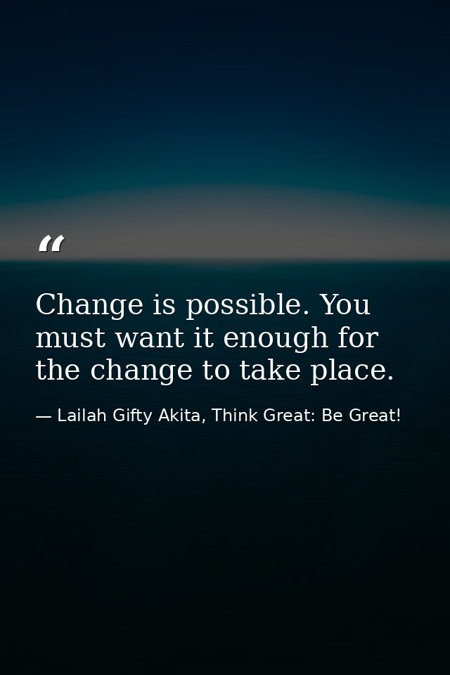 Change is possible. You must want it enough for the change to take place. — Lailah Gifty Akita, Think Great: Be Great!
