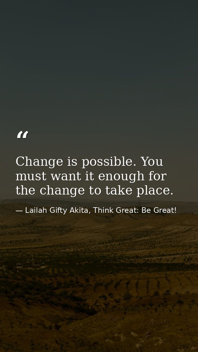 Change is possible. You must want it enough for the change to take place. — Lailah Gifty Akita, Think Great: Be Great!