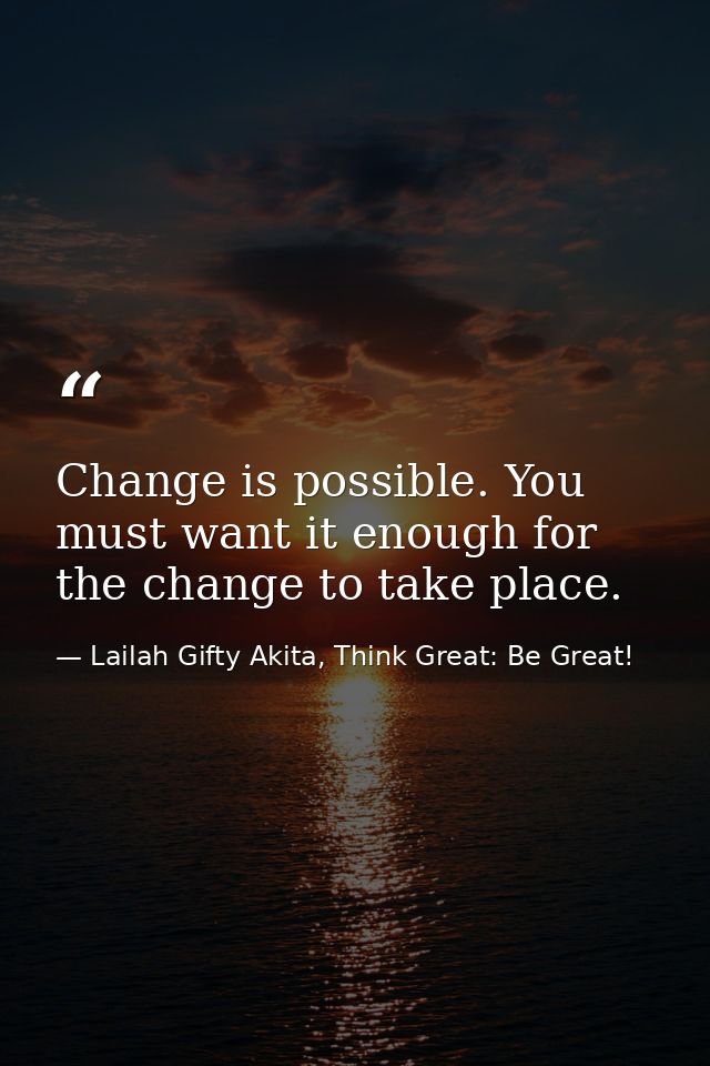 Change is possible. You must want it enough for the change to take place. — Lailah Gifty Akita, Think Great: Be Great!